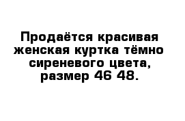 Продаётся красивая женская куртка тёмно-сиреневого цвета, размер 46-48.